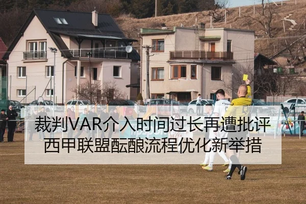 裁判VAR介入时间过长再遭批评西甲联盟酝酿流程优化新举措