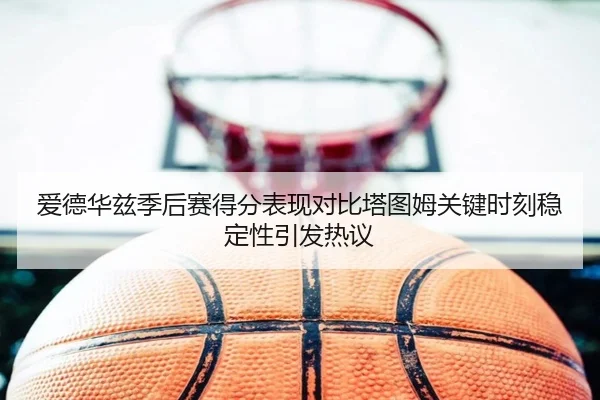 爱德华兹季后赛得分表现对比塔图姆关键时刻稳定性引发热议