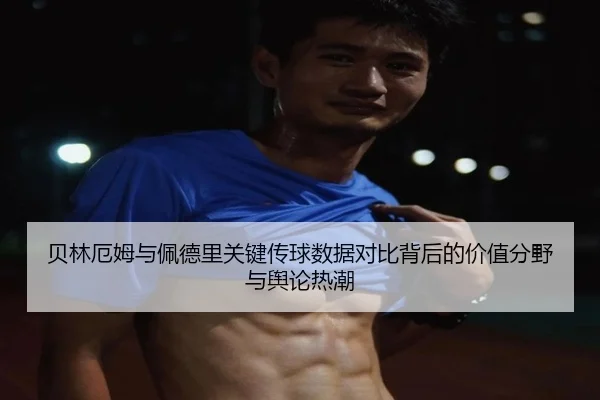 贝林厄姆与佩德里关键传球数据对比背后的价值分野与舆论热潮